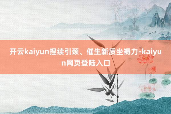 开云kaiyun捏续引颈、催生新质坐褥力-kaiyun网页登陆入口