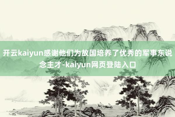 开云kaiyun感谢他们为故国培养了优秀的军事东说念主才-kaiyun网页登陆入口