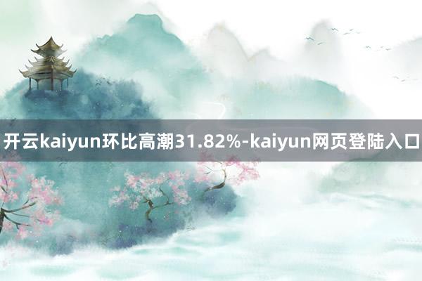 开云kaiyun环比高潮31.82%-kaiyun网页登陆入口