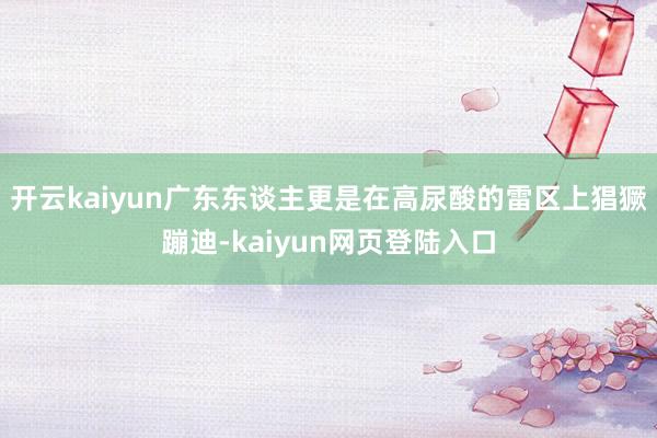 开云kaiyun广东东谈主更是在高尿酸的雷区上猖獗蹦迪-kaiyun网页登陆入口