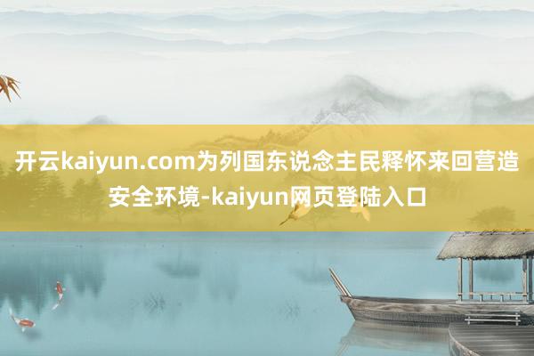 开云kaiyun.com为列国东说念主民释怀来回营造安全环境-kaiyun网页登陆入口