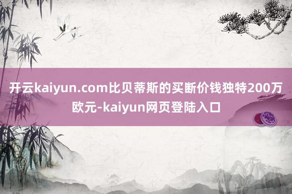 开云kaiyun.com比贝蒂斯的买断价钱独特200万欧元-kaiyun网页登陆入口