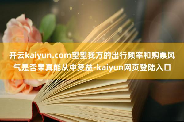 开云kaiyun.com望望我方的出行频率和购票风气是否果真能从中受益-kaiyun网页登陆入口