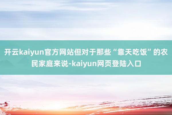 开云kaiyun官方网站但对于那些“靠天吃饭”的农民家庭来说-kaiyun网页登陆入口