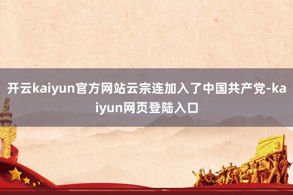 开云kaiyun官方网站云宗连加入了中国共产党-kaiyun网页登陆入口