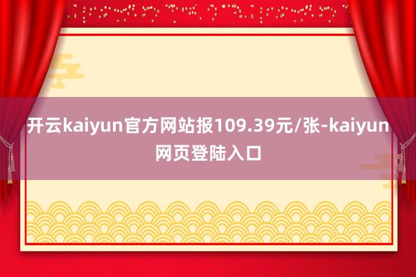 开云kaiyun官方网站报109.39元/张-kaiyun网页登陆入口