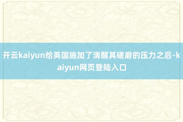 开云kaiyun给英国施加了清醒其磋磨的压力之后-kaiyun网页登陆入口