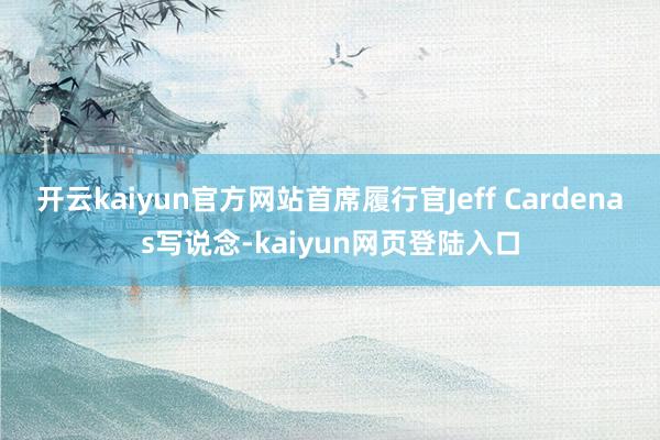 开云kaiyun官方网站首席履行官Jeff Cardenas写说念-kaiyun网页登陆入口