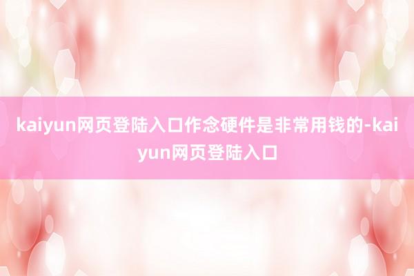 kaiyun网页登陆入口作念硬件是非常用钱的-kaiyun网页登陆入口