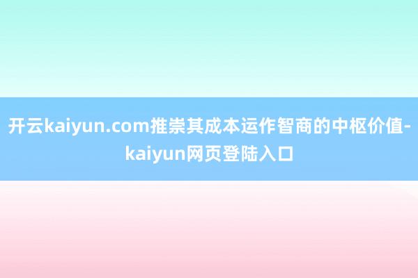 开云kaiyun.com推崇其成本运作智商的中枢价值-kaiyun网页登陆入口