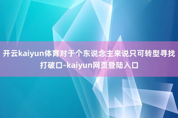 开云kaiyun体育对于个东说念主来说只可转型寻找打破口-kaiyun网页登陆入口