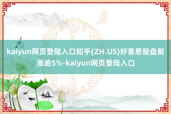 kaiyun网页登陆入口知乎(ZH.US)好意思股盘前涨逾5%-kaiyun网页登陆入口