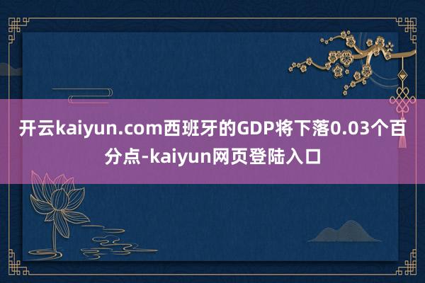 开云kaiyun.com西班牙的GDP将下落0.03个百分点-kaiyun网页登陆入口