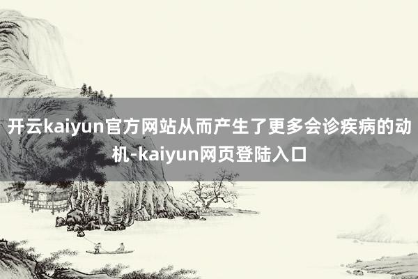 开云kaiyun官方网站从而产生了更多会诊疾病的动机-kaiyun网页登陆入口