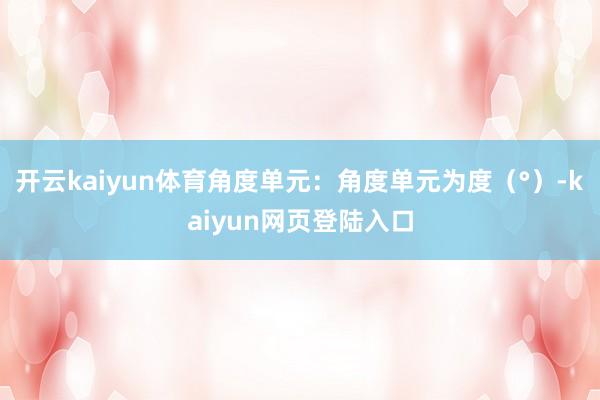 开云kaiyun体育角度单元：角度单元为度（°）-kaiyun网页登陆入口