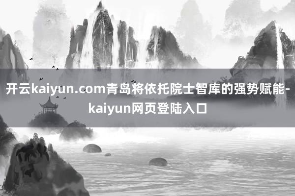 开云kaiyun.com青岛将依托院士智库的强势赋能-kaiyun网页登陆入口