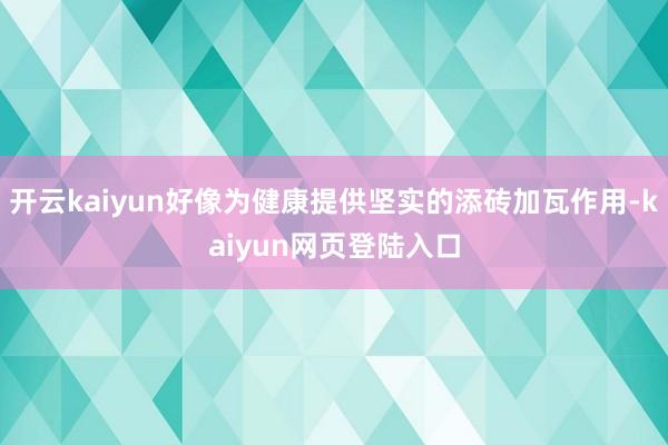 开云kaiyun好像为健康提供坚实的添砖加瓦作用-kaiyun网页登陆入口