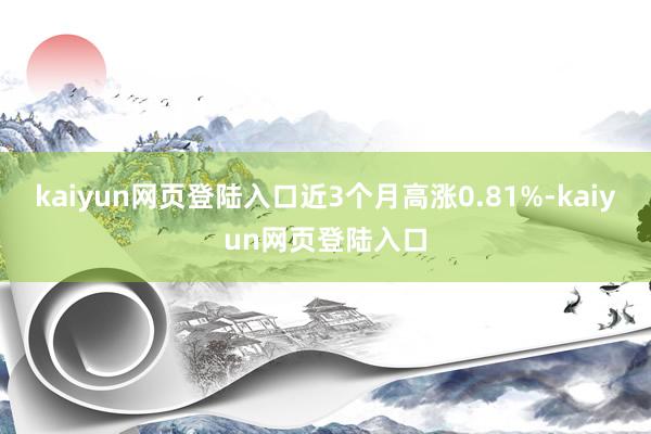 kaiyun网页登陆入口近3个月高涨0.81%-kaiyun网页登陆入口