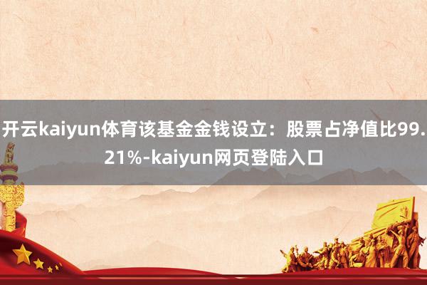 开云kaiyun体育该基金金钱设立：股票占净值比99.21%-kaiyun网页登陆入口
