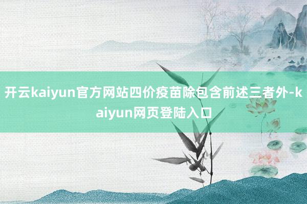 开云kaiyun官方网站四价疫苗除包含前述三者外-kaiyun网页登陆入口