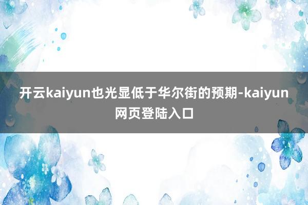开云kaiyun也光显低于华尔街的预期-kaiyun网页登陆入口