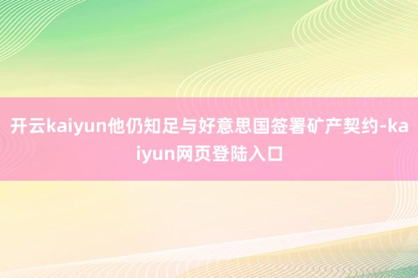 开云kaiyun他仍知足与好意思国签署矿产契约-kaiyun网页登陆入口