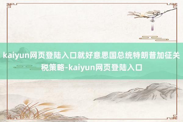 kaiyun网页登陆入口就好意思国总统特朗普加征关税策略-kaiyun网页登陆入口