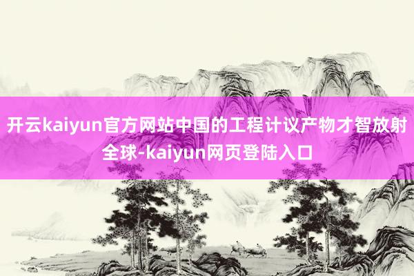 开云kaiyun官方网站中国的工程计议产物才智放射全球-kaiyun网页登陆入口