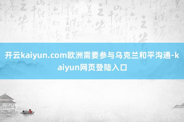 开云kaiyun.com欧洲需要参与乌克兰和平沟通-kaiyun网页登陆入口