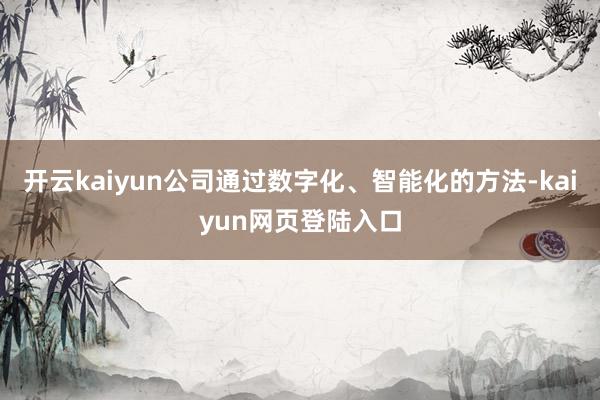 开云kaiyun公司通过数字化、智能化的方法-kaiyun网页登陆入口