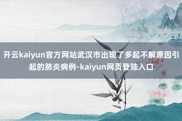开云kaiyun官方网站武汉市出现了多起不解原因引起的肺炎病例-kaiyun网页登陆入口