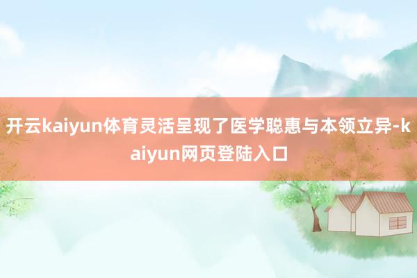 开云kaiyun体育灵活呈现了医学聪惠与本领立异-kaiyun网页登陆入口