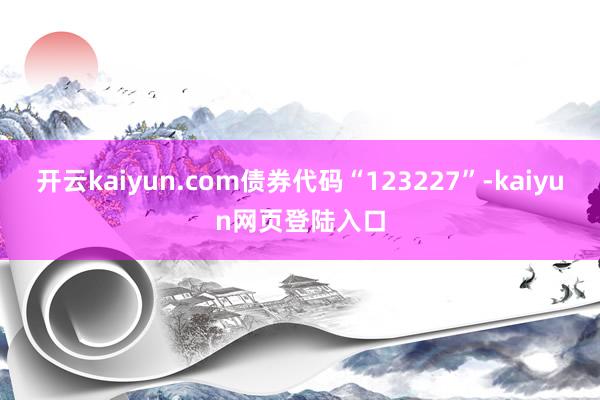 开云kaiyun.com债券代码“123227”-kaiyun网页登陆入口