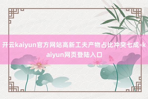 开云kaiyun官方网站高新工夫产物占比冲突七成-kaiyun网页登陆入口