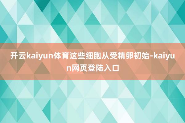 开云kaiyun体育这些细胞从受精卵初始-kaiyun网页登陆入口