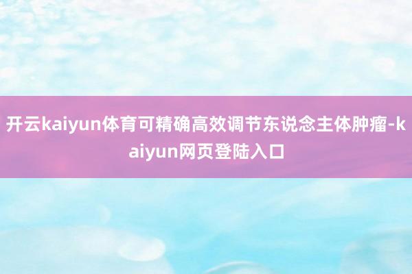 开云kaiyun体育可精确高效调节东说念主体肿瘤-kaiyun网页登陆入口