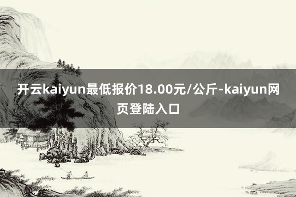 开云kaiyun最低报价18.00元/公斤-kaiyun网页登陆入口