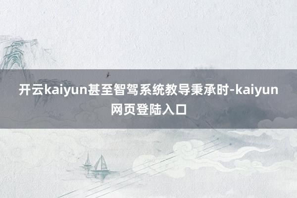 开云kaiyun甚至智驾系统教导秉承时-kaiyun网页登陆入口
