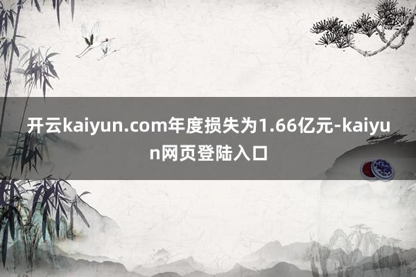 开云kaiyun.com年度损失为1.66亿元-kaiyun网页登陆入口