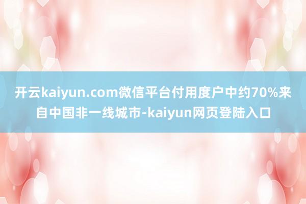 开云kaiyun.com微信平台付用度户中约70%来自中国非一线城市-kaiyun网页登陆入口