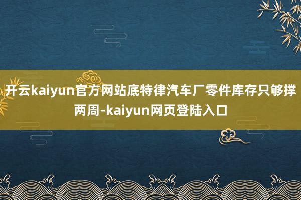 开云kaiyun官方网站底特律汽车厂零件库存只够撑两周-kaiyun网页登陆入口
