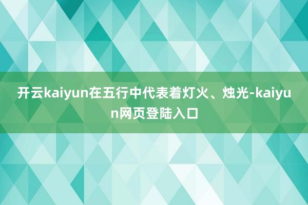 开云kaiyun在五行中代表着灯火、烛光-kaiyun网页登陆入口