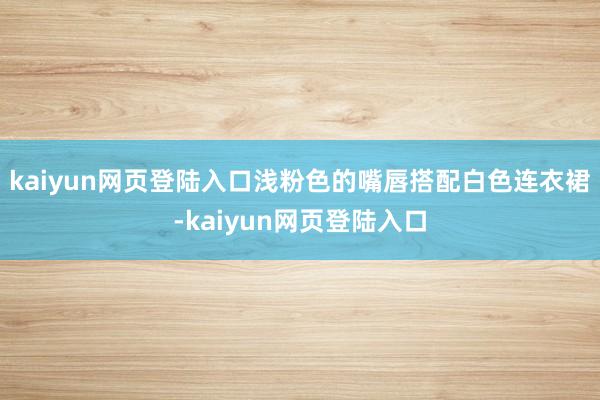 kaiyun网页登陆入口浅粉色的嘴唇搭配白色连衣裙-kaiyun网页登陆入口