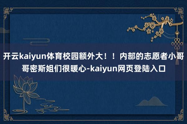 开云kaiyun体育校园额外大！！内部的志愿者小哥哥密斯姐们很暖心-kaiyun网页登陆入口