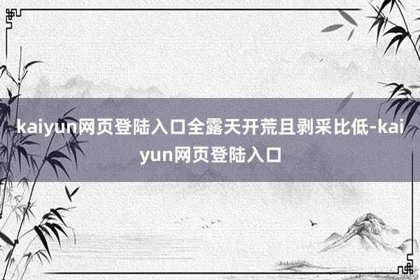 kaiyun网页登陆入口全露天开荒且剥采比低-kaiyun网页登陆入口