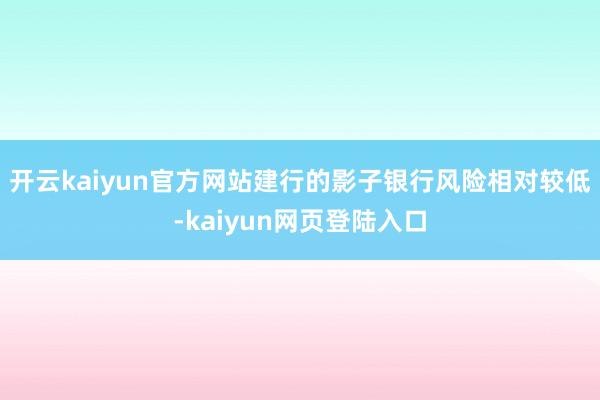 开云kaiyun官方网站建行的影子银行风险相对较低-kaiyun网页登陆入口
