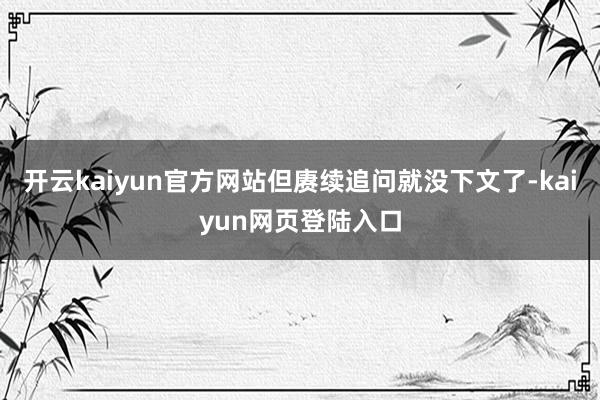 开云kaiyun官方网站但赓续追问就没下文了-kaiyun网页登陆入口