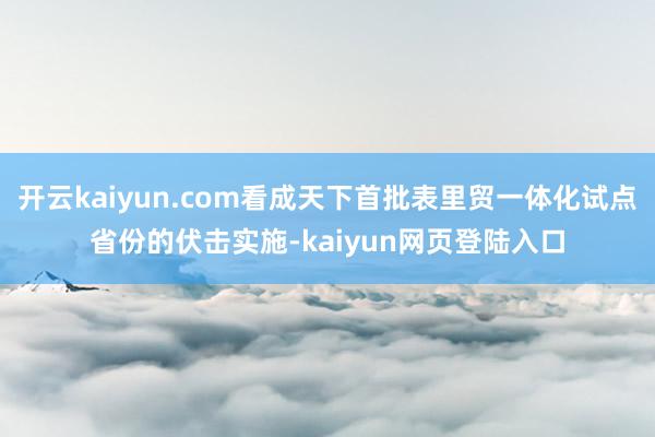 开云kaiyun.com看成天下首批表里贸一体化试点省份的伏击实施-kaiyun网页登陆入口