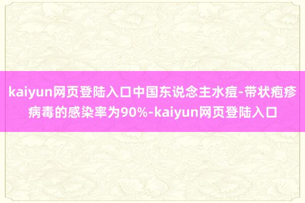 kaiyun网页登陆入口中国东说念主水痘-带状疱疹病毒的感染率为90%-kaiyun网页登陆入口