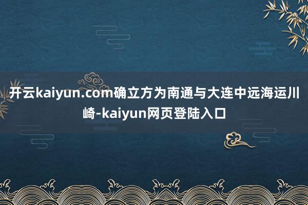 开云kaiyun.com确立方为南通与大连中远海运川崎-kaiyun网页登陆入口